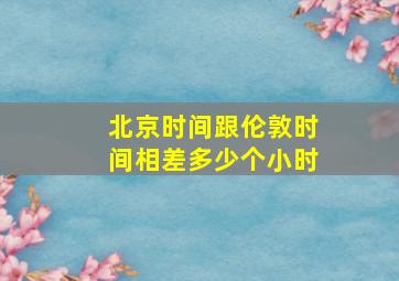 北京时间跟伦敦时间相差多少个小时