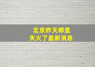 北京昨天哪里失火了最新消息