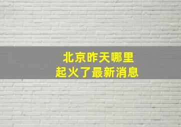 北京昨天哪里起火了最新消息