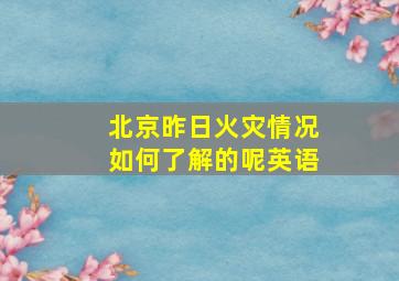 北京昨日火灾情况如何了解的呢英语