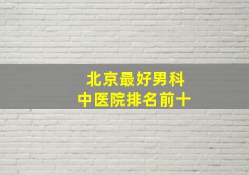 北京最好男科中医院排名前十