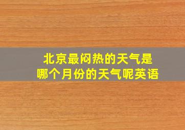 北京最闷热的天气是哪个月份的天气呢英语