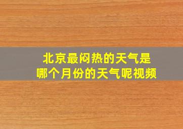 北京最闷热的天气是哪个月份的天气呢视频