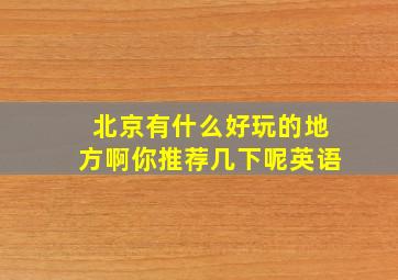 北京有什么好玩的地方啊你推荐几下呢英语