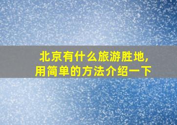 北京有什么旅游胜地,用简单的方法介绍一下