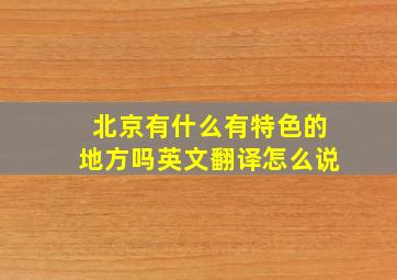 北京有什么有特色的地方吗英文翻译怎么说