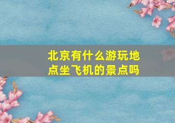 北京有什么游玩地点坐飞机的景点吗