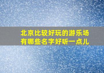 北京比较好玩的游乐场有哪些名字好听一点儿