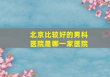 北京比较好的男科医院是哪一家医院