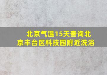 北京气温15天查询北京丰台区科技园附近洗浴