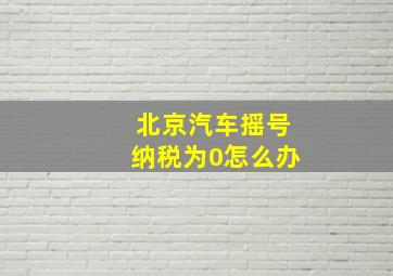 北京汽车摇号纳税为0怎么办