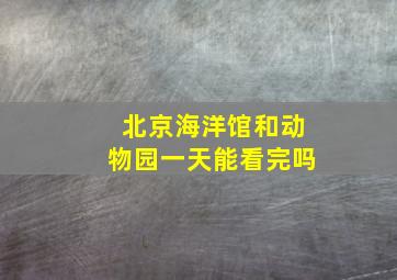 北京海洋馆和动物园一天能看完吗