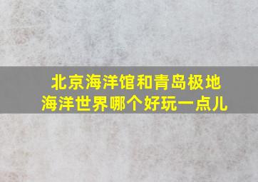 北京海洋馆和青岛极地海洋世界哪个好玩一点儿