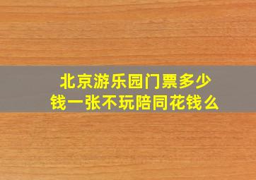 北京游乐园门票多少钱一张不玩陪同花钱么