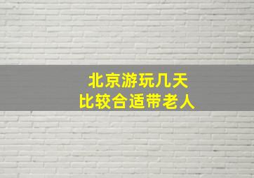 北京游玩几天比较合适带老人