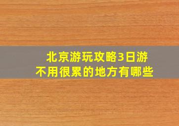 北京游玩攻略3日游不用很累的地方有哪些