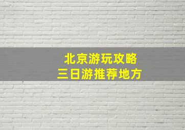 北京游玩攻略三日游推荐地方