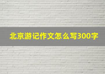 北京游记作文怎么写300字