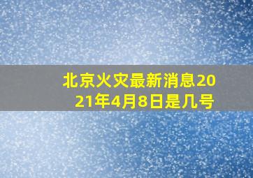 北京火灾最新消息2021年4月8日是几号