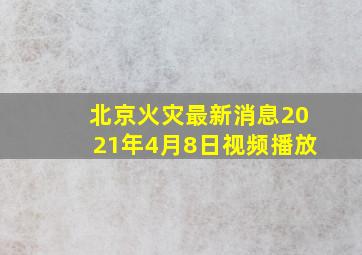 北京火灾最新消息2021年4月8日视频播放