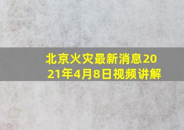 北京火灾最新消息2021年4月8日视频讲解