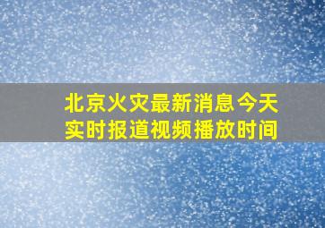 北京火灾最新消息今天实时报道视频播放时间