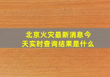 北京火灾最新消息今天实时查询结果是什么