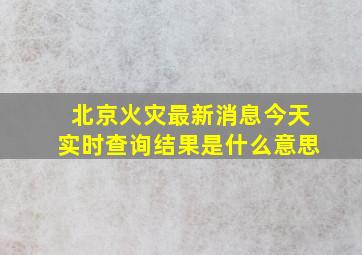 北京火灾最新消息今天实时查询结果是什么意思