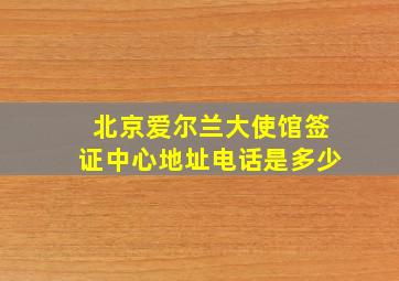 北京爱尔兰大使馆签证中心地址电话是多少