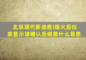 北京现代新途胜l熄火后仪表显示请确认后缀是什么意思