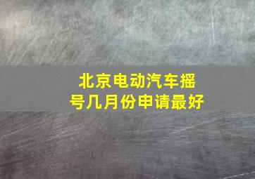 北京电动汽车摇号几月份申请最好