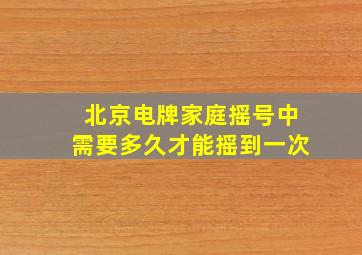 北京电牌家庭摇号中需要多久才能摇到一次