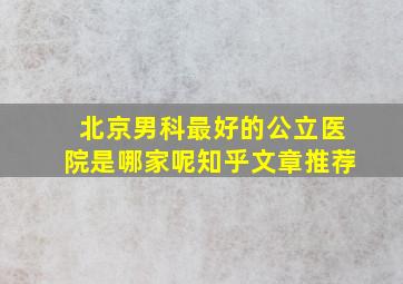 北京男科最好的公立医院是哪家呢知乎文章推荐