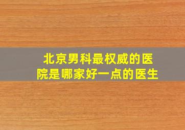 北京男科最权威的医院是哪家好一点的医生