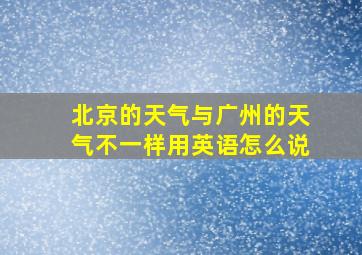 北京的天气与广州的天气不一样用英语怎么说