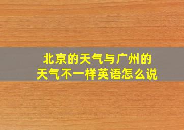 北京的天气与广州的天气不一样英语怎么说