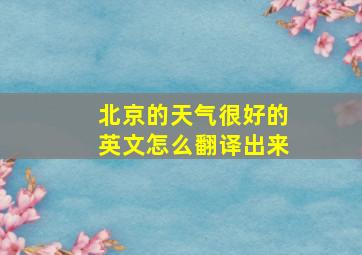 北京的天气很好的英文怎么翻译出来