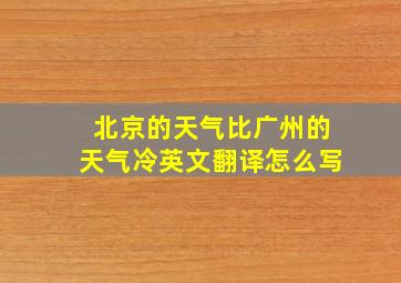 北京的天气比广州的天气冷英文翻译怎么写