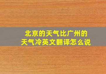 北京的天气比广州的天气冷英文翻译怎么说