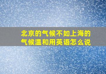 北京的气候不如上海的气候温和用英语怎么说