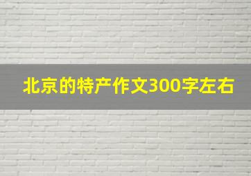 北京的特产作文300字左右