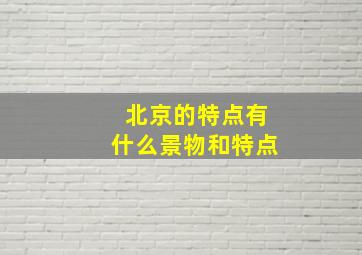 北京的特点有什么景物和特点