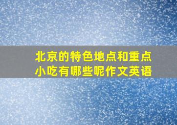 北京的特色地点和重点小吃有哪些呢作文英语