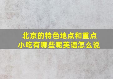 北京的特色地点和重点小吃有哪些呢英语怎么说