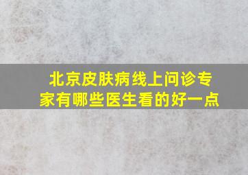 北京皮肤病线上问诊专家有哪些医生看的好一点