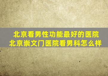 北京看男性功能最好的医院北京崇文门医院看男科怎么样