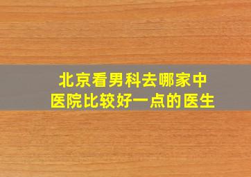 北京看男科去哪家中医院比较好一点的医生