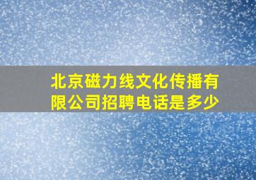 北京磁力线文化传播有限公司招聘电话是多少