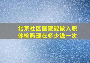 北京社区医院能做入职体检吗现在多少钱一次