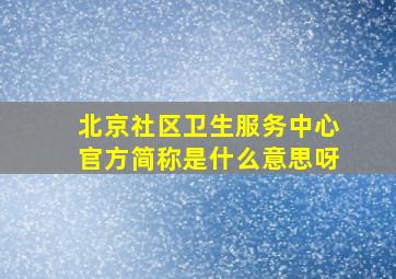 北京社区卫生服务中心官方简称是什么意思呀